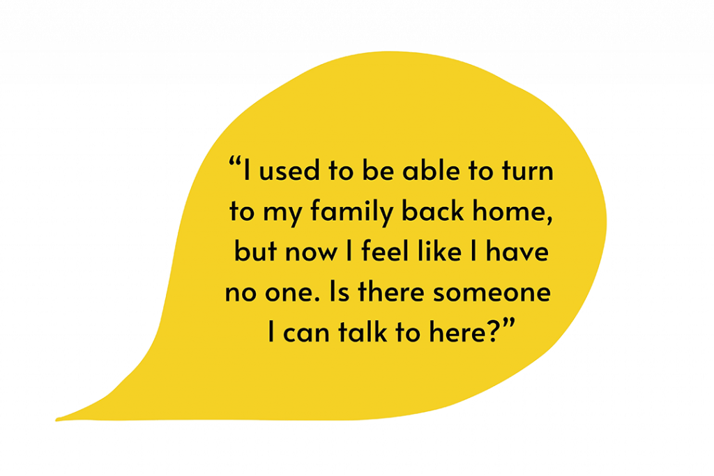 Illustration of a speech bubble that says, “I used to be able to turn to my family back home, but now I feel like I have no one. Is there someone I can talk to here?”