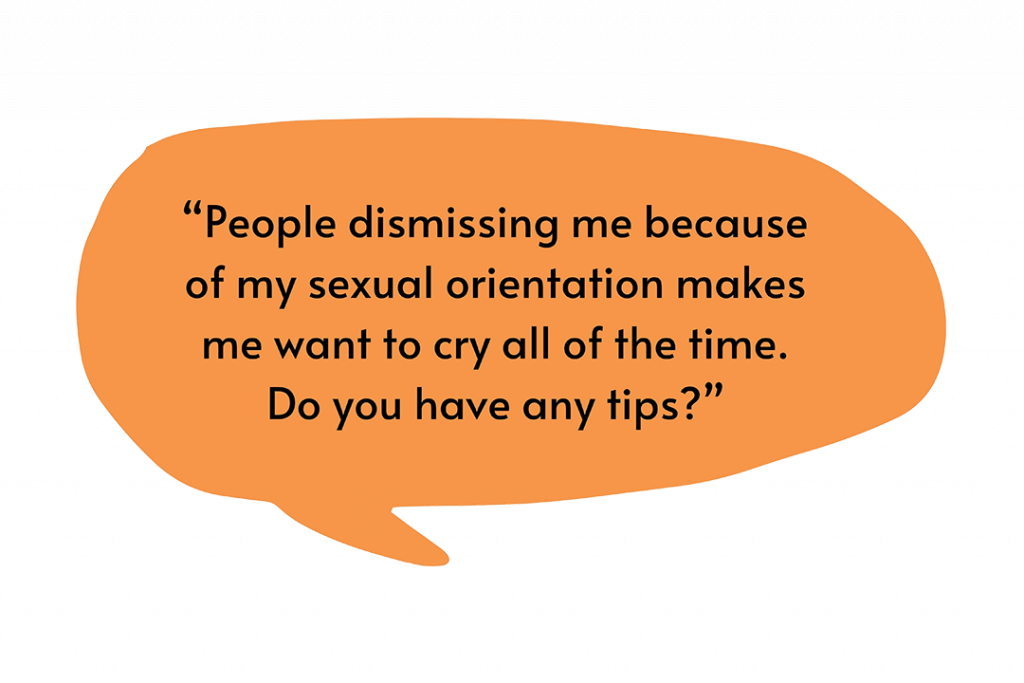 Illustration of a speech bubble that says, “People dismissing me because of my sexual orientation makes me want to cry all of the time. Do you have any tips?”